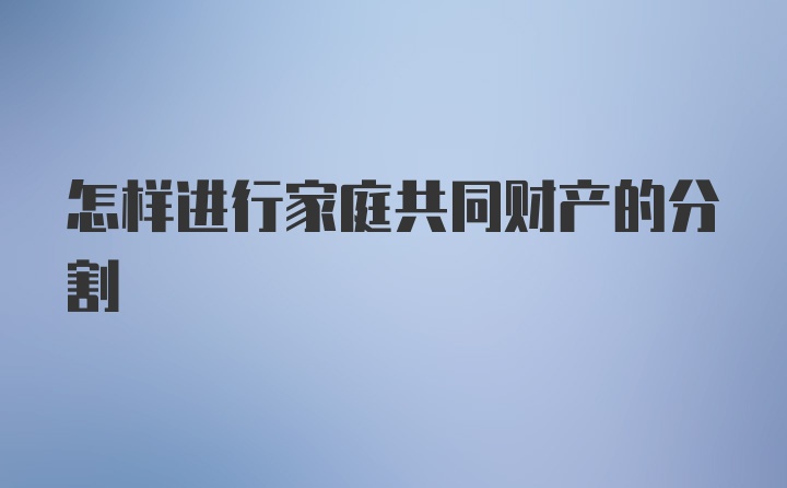 怎样进行家庭共同财产的分割