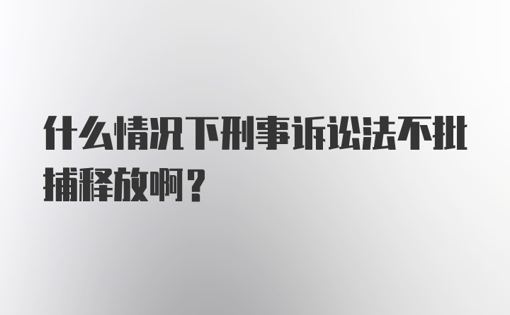 什么情况下刑事诉讼法不批捕释放啊？