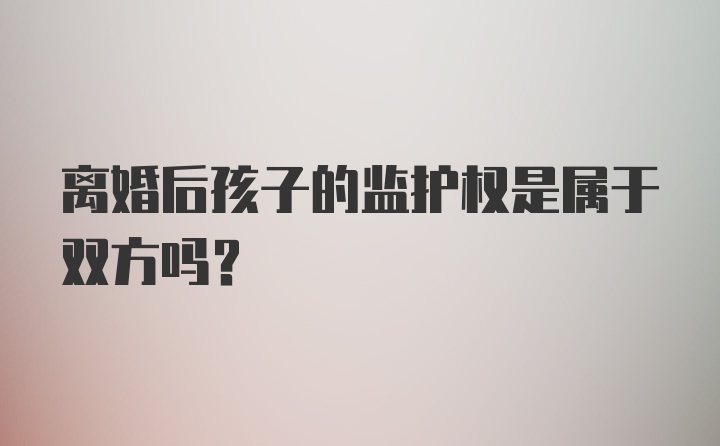 离婚后孩子的监护权是属于双方吗？