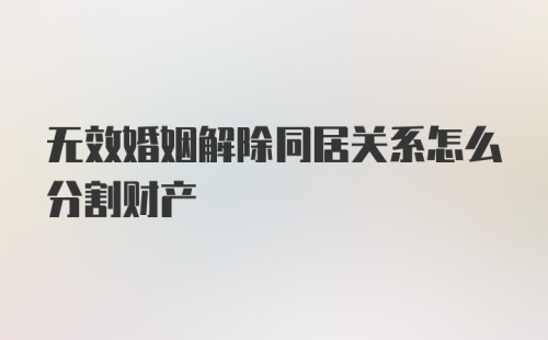 无效婚姻解除同居关系怎么分割财产