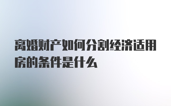 离婚财产如何分割经济适用房的条件是什么