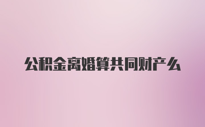 公积金离婚算共同财产么