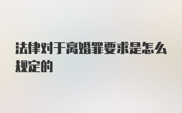 法律对于离婚罪要求是怎么规定的