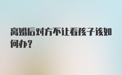 离婚后对方不让看孩子该如何办？