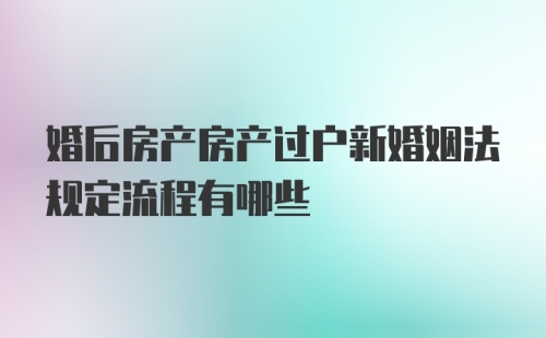 婚后房产房产过户新婚姻法规定流程有哪些