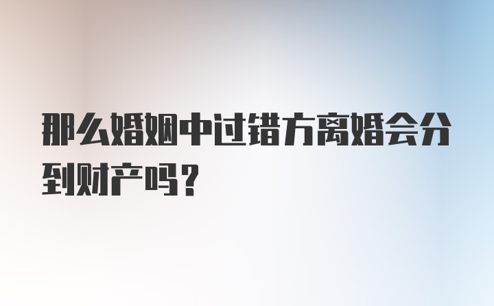 那么婚姻中过错方离婚会分到财产吗？