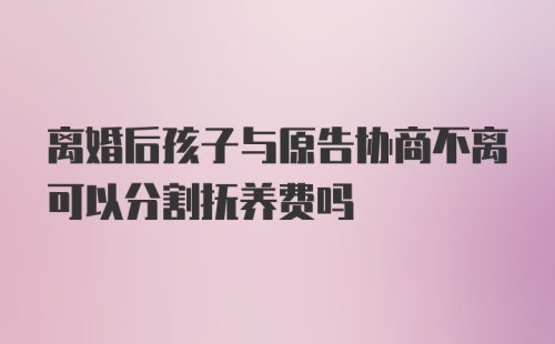 离婚后孩子与原告协商不离可以分割抚养费吗