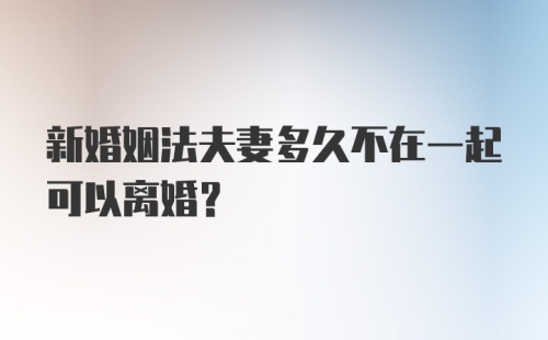 新婚姻法夫妻多久不在一起可以离婚？