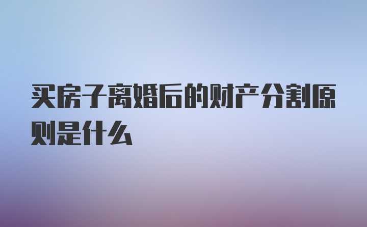 买房子离婚后的财产分割原则是什么