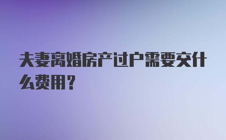 夫妻离婚房产过户需要交什么费用？