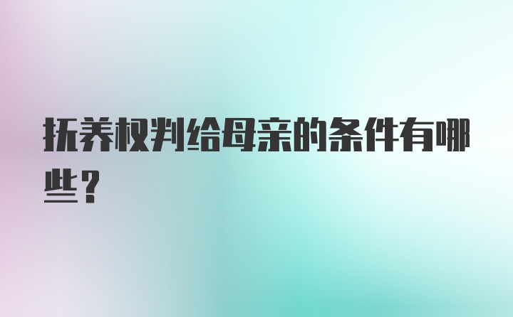 抚养权判给母亲的条件有哪些？