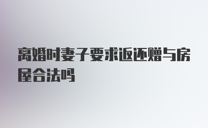 离婚时妻子要求返还赠与房屋合法吗