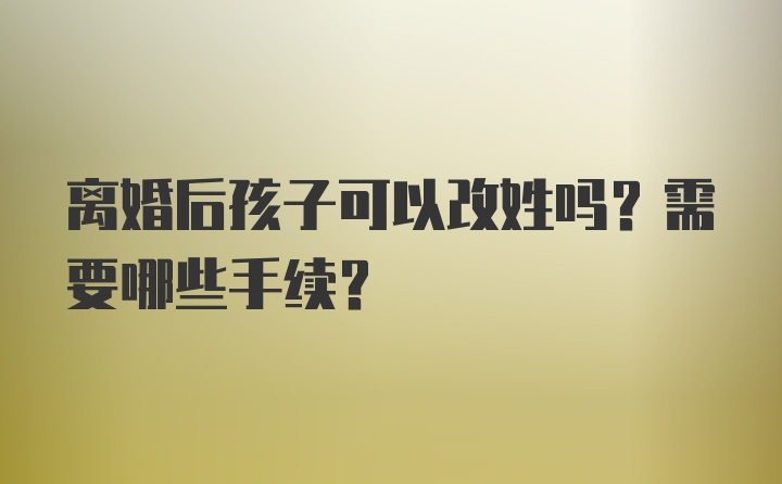 离婚后孩子可以改姓吗？需要哪些手续？