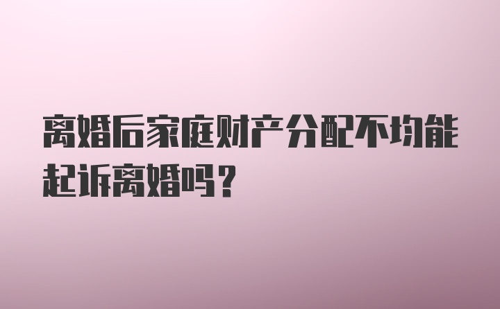 离婚后家庭财产分配不均能起诉离婚吗?