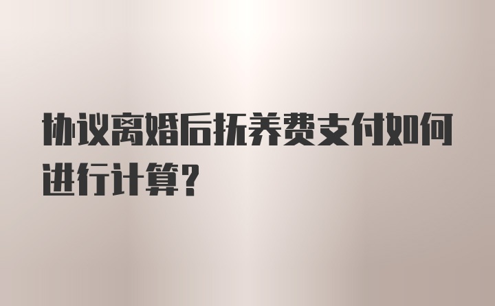 协议离婚后抚养费支付如何进行计算？