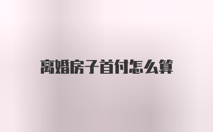 离婚房子首付怎么算