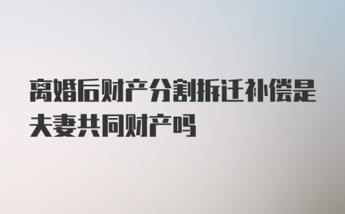 离婚后财产分割拆迁补偿是夫妻共同财产吗