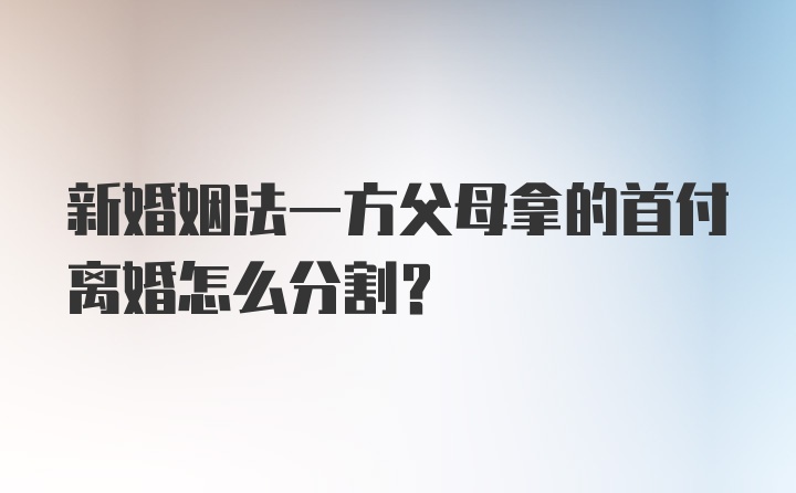 新婚姻法一方父母拿的首付离婚怎么分割？