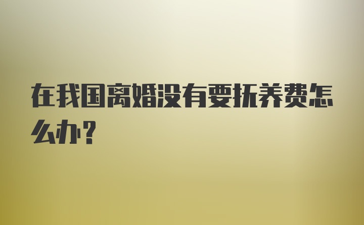 在我国离婚没有要抚养费怎么办?