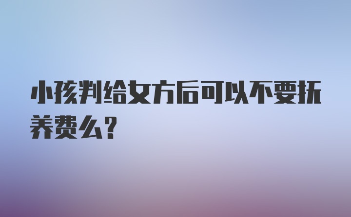 小孩判给女方后可以不要抚养费么？