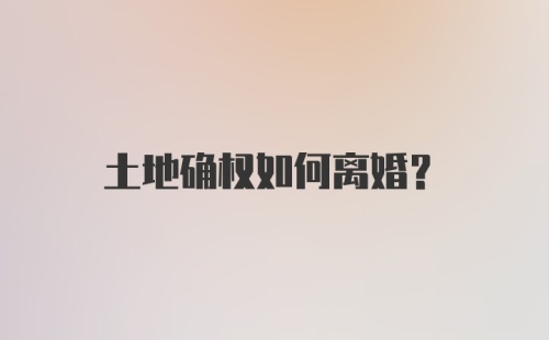 土地确权如何离婚？