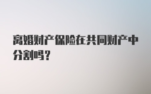 离婚财产保险在共同财产中分割吗?