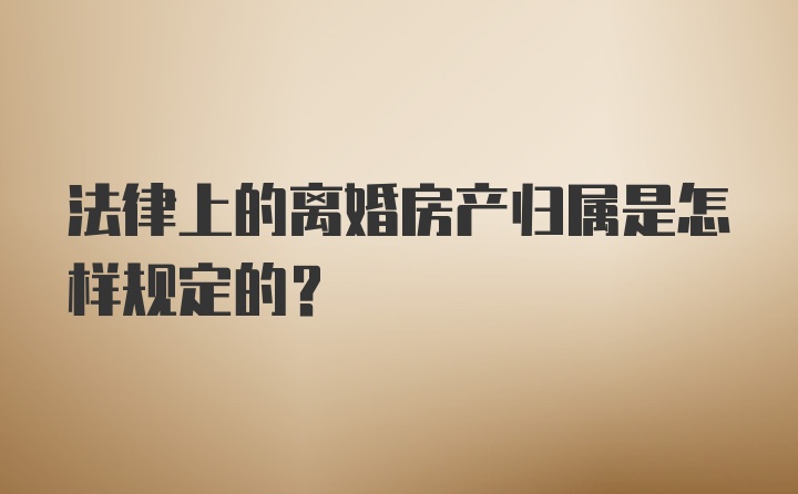 法律上的离婚房产归属是怎样规定的？