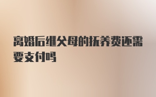 离婚后继父母的抚养费还需要支付吗