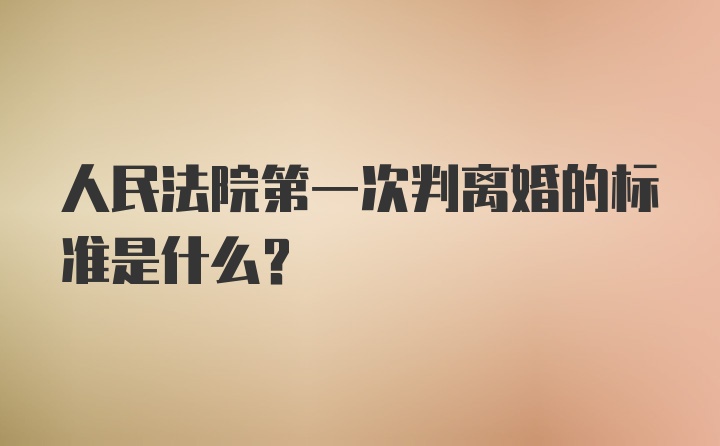 人民法院第一次判离婚的标准是什么？