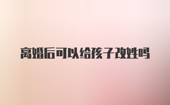 离婚后可以给孩子改姓吗