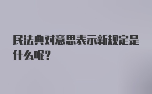 民法典对意思表示新规定是什么呢？