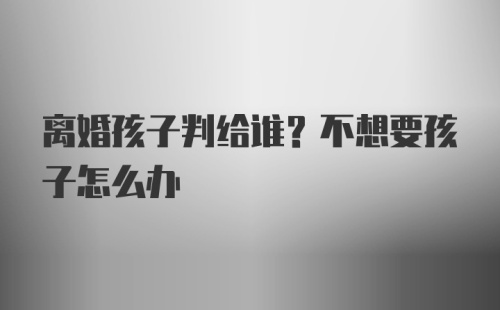 离婚孩子判给谁？不想要孩子怎么办