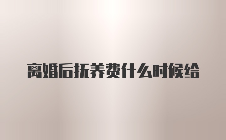 离婚后抚养费什么时候给