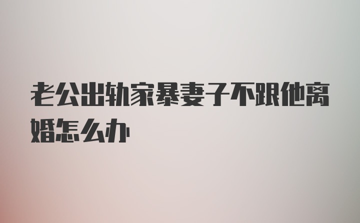 老公出轨家暴妻子不跟他离婚怎么办