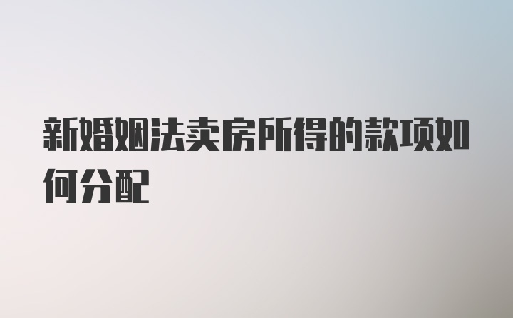 新婚姻法卖房所得的款项如何分配