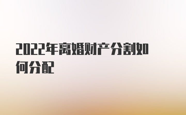 2022年离婚财产分割如何分配