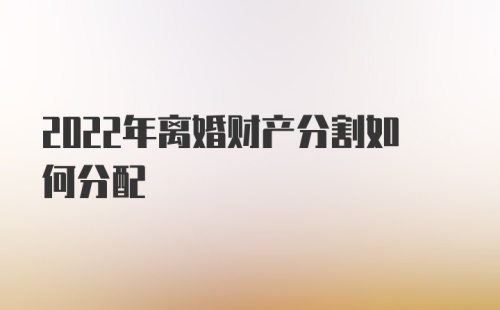 2022年离婚财产分割如何分配