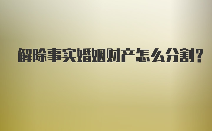 解除事实婚姻财产怎么分割？