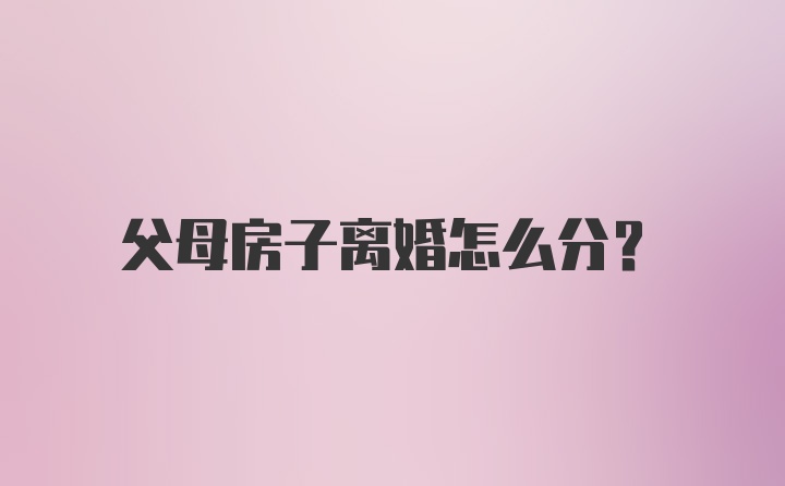 父母房子离婚怎么分？