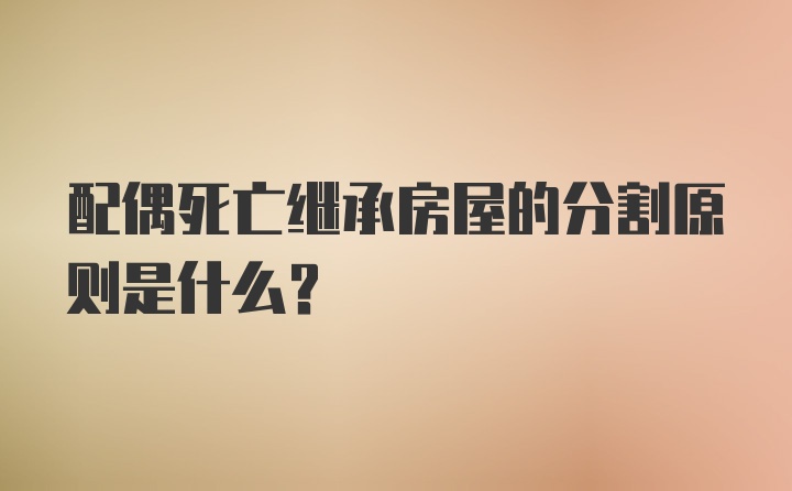 配偶死亡继承房屋的分割原则是什么？