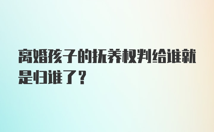 离婚孩子的抚养权判给谁就是归谁了？