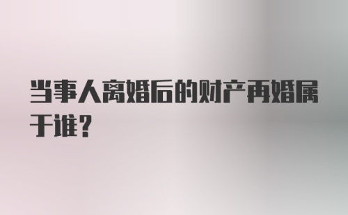 当事人离婚后的财产再婚属于谁?