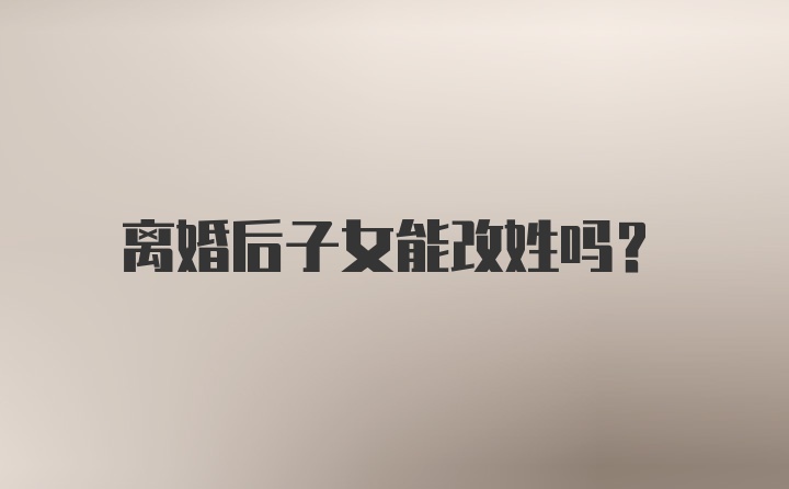 离婚后子女能改姓吗？