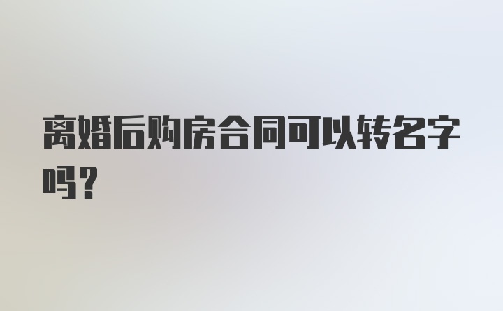 离婚后购房合同可以转名字吗？