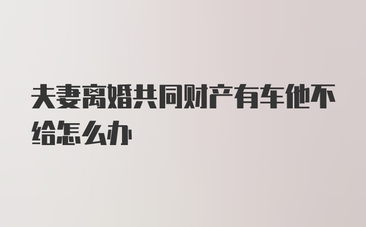 夫妻离婚共同财产有车他不给怎么办