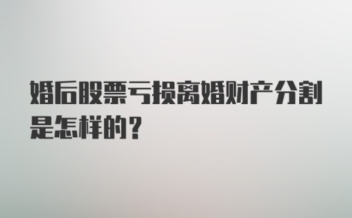 婚后股票亏损离婚财产分割是怎样的?