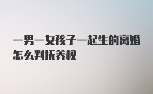 一男一女孩子一起生的离婚怎么判抚养权