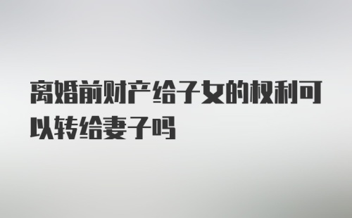 离婚前财产给子女的权利可以转给妻子吗