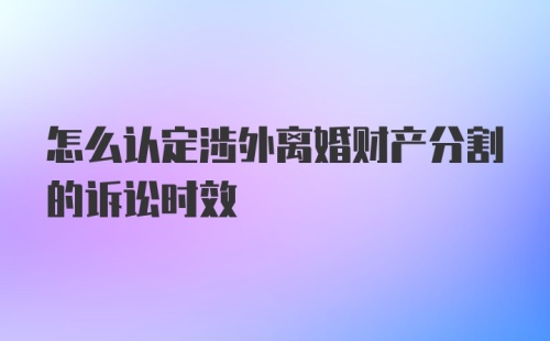 怎么认定涉外离婚财产分割的诉讼时效