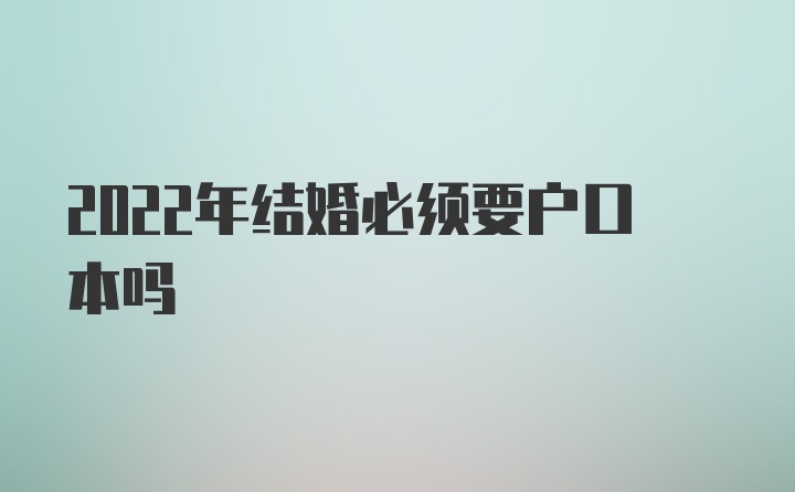 2022年结婚必须要户口本吗